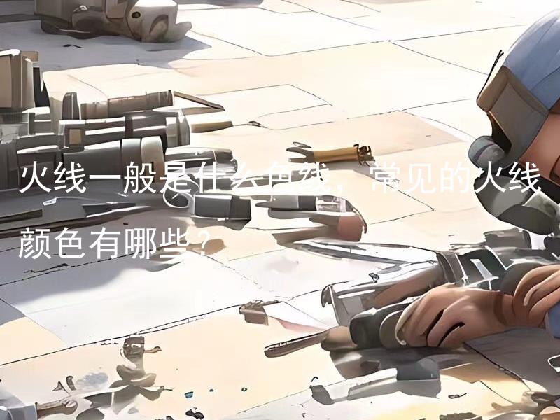 火线一般是什么色线，常见的火线颜色有哪些？ 火线一般是什么颜色的电线，常见的火线颜色有哪些？