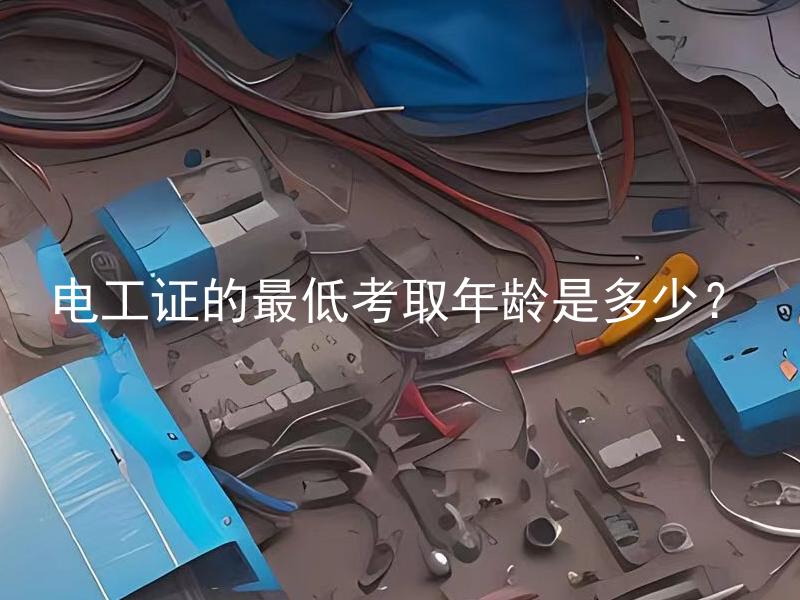 电工证的最低考取年龄是多少？ 电工证的最低考取年龄限制是怎么规定的？