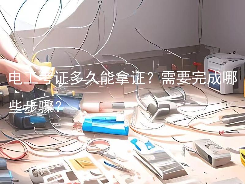 电工考证多久能拿证？需要完成哪些步骤？ 电工考证多久能拿证？完成考证需要考哪些科目？