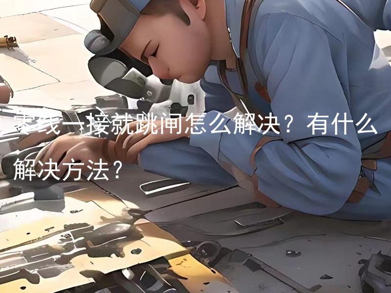 零线一接就跳闸怎么解决？有什么解决方法？ 为什么零线一接就跳闸？有哪些可能的解决方法？
