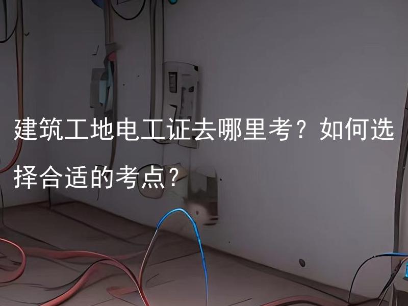 建筑工地电工证去哪里考？如何选择合适的考点？ 如何办理建筑工地电工证？该如何选择适合的考点？