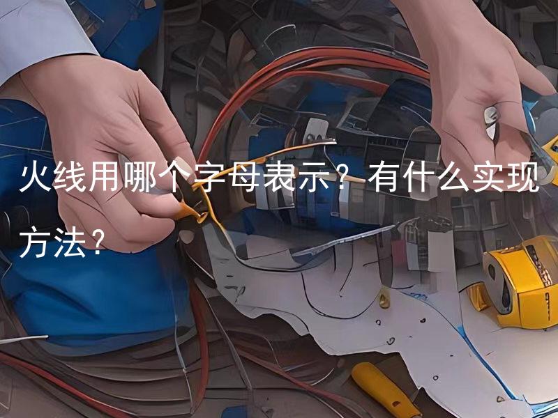 火线用哪个字母表示？有什么实现方法？ 火线用哪个字母表示？安全电力配线为什么要用特定的字母来表示火线？