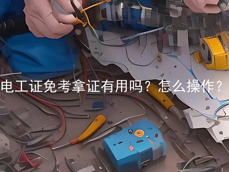 电工证免考拿证有用吗？怎么操作？ 电工证免考拿证有用吗？怎么操作？为了获得电工证，有没有其他替代方案？
