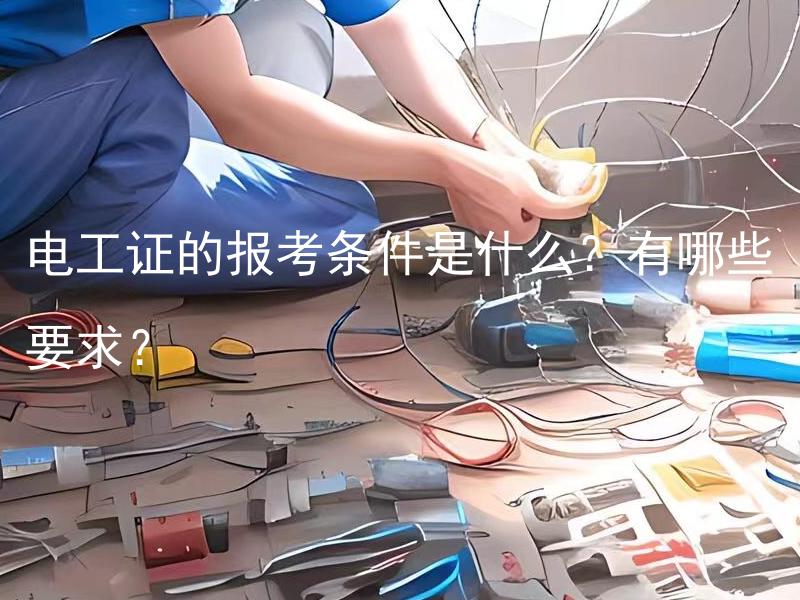 电工证的报考条件是什么？有哪些要求？ 电工证的报考条件有哪些？附带哪些要求？