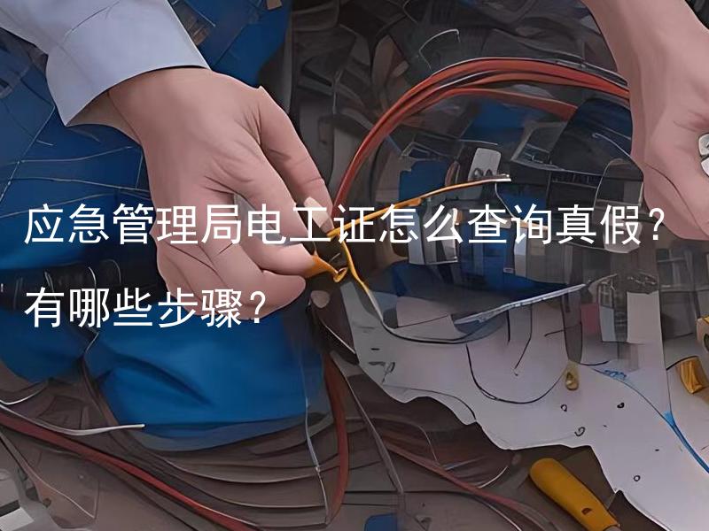 应急管理局电工证怎么查询真假？有哪些步骤？ 应急管理局电工证查询真假的步骤是什么？