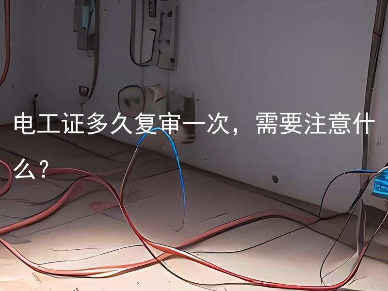 电工证多久复审一次，需要注意什么？ 电工证复审频率是多久一次？复审时需要注意哪些事项？