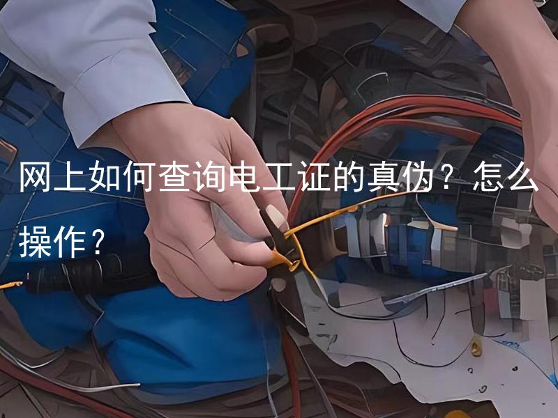 网上如何查询电工证的真伪？怎么操作？ 如何通过网上查询电工证的真伪？怎样进行操作？
