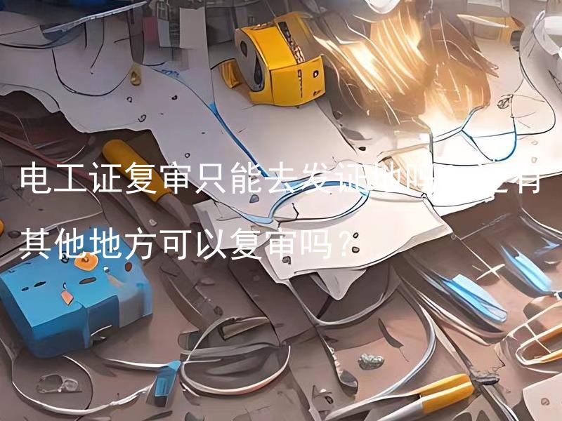 电工证复审只能去发证地吗？还有其他地方可以复审吗？ 电工证复审只能去发证地吗？还有其他地方可以进行复审吗？