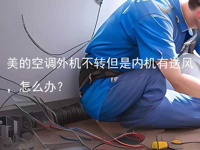 美的空调外机不转但是内机有送风，怎么办？ 美的空调外机不转但是内机有送风，怎么排除故障？