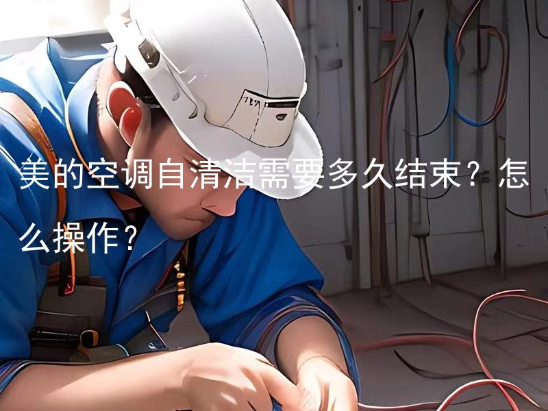 美的空调自清洁需要多久结束？怎么操作？ 美的空调自清洁需要多久结束？怎么操作？在进行美的空调自清洁工作时，整个过程通常需要多长时间完成？如何正确地执行空调自清洁操作步骤？