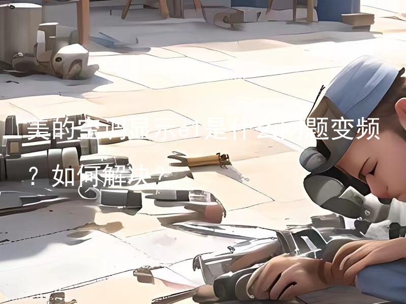 美的空调显示e1是什么问题变频？如何解决？ 美的空调显示e1是什么问题变频？如何解决？为何美的空调显示e1出现变频？如何应对及解决？
