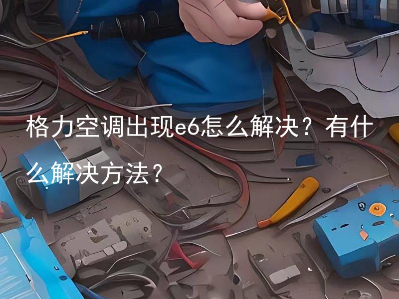格力空调出现e6怎么解决？有什么解决方法？ 格力空调出现e6是怎么回事？有什么常见解决方法？