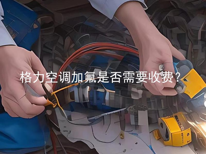 格力空调加氟是否需要收费？ 格力空调加氟需要技术费用吗？