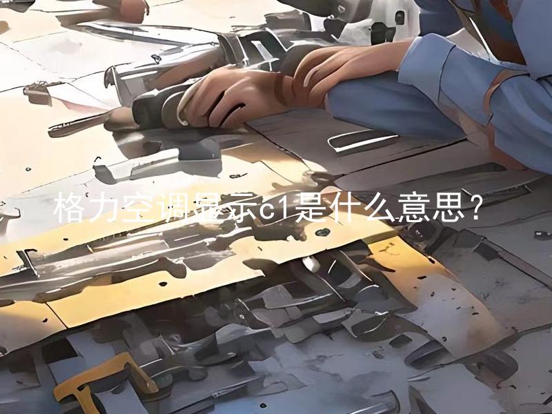格力空调显示c1是什么意思？ 格力空调显示c1代表什么问题发生了？
