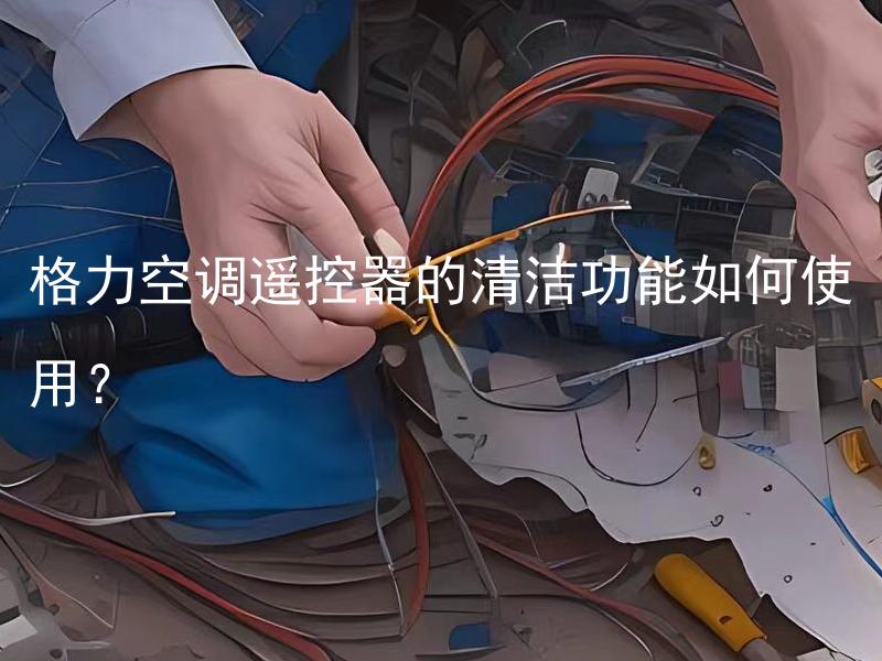 格力空调遥控器的清洁功能如何使用？ 格力空调遥控器的清洁功能对空调的清洁有什么帮助吗？