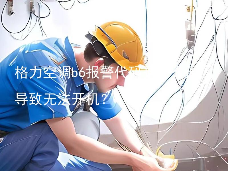 格力空调b6报警代码是什么原因导致无法开机？ 格力空调b6报警代码是什么常见原因导致无法开机？