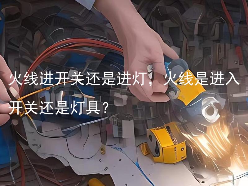 火线进开关还是进灯，火线是进入开关还是灯具？ 电工安全如何保证？