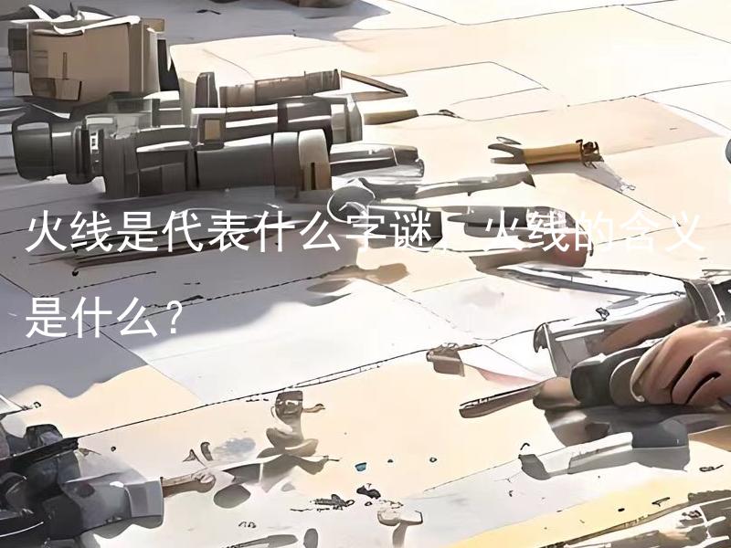 火线是代表什么字谜，火线的含义是什么？ 电工专家视角下，拓展标题为：火线在电路中的作用是什么？