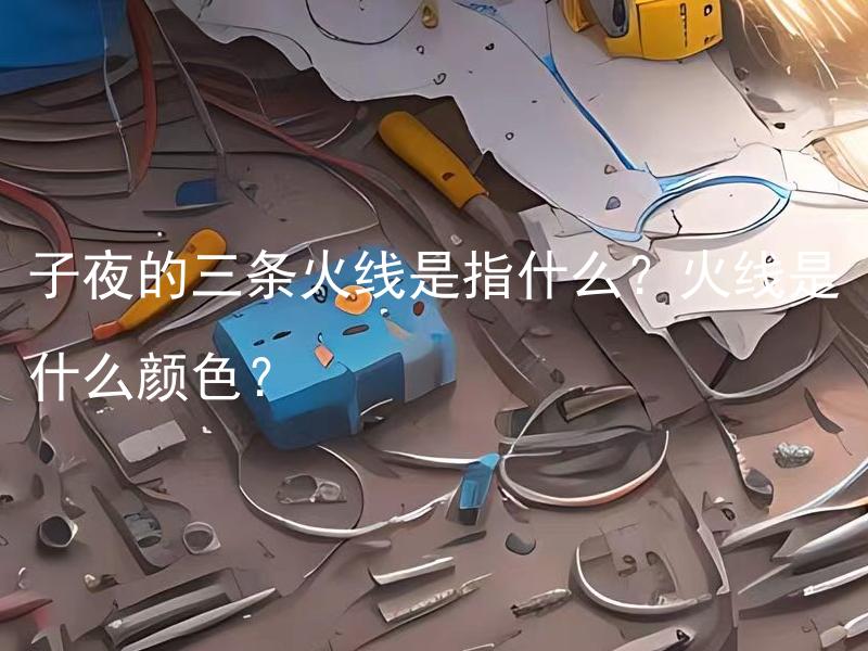 子夜的三条火线是指什么？火线是什么颜色？ 子夜的三条火线是指什么电工符号？
火线为什么被标记成红色？