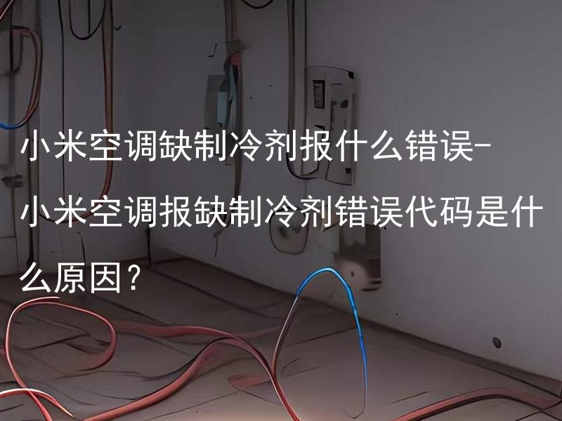 小米空调缺制冷剂报什么错误- 小米空调报缺制冷剂错误代码是什么原因？ 小米空调怎样添加制冷剂？