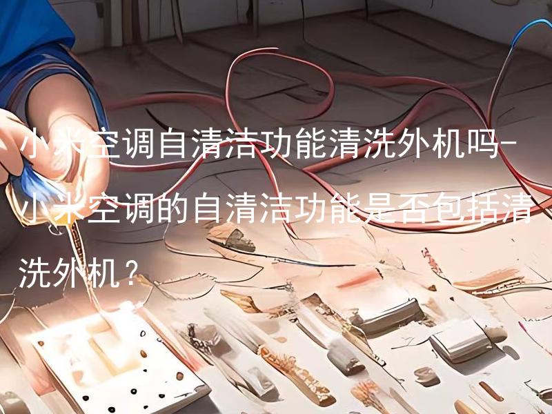 小米空调自清洁功能清洗外机吗- 小米空调的自清洁功能是否包括清洗外机？ 小米空调的自清洁功能对清洗外机有效吗？