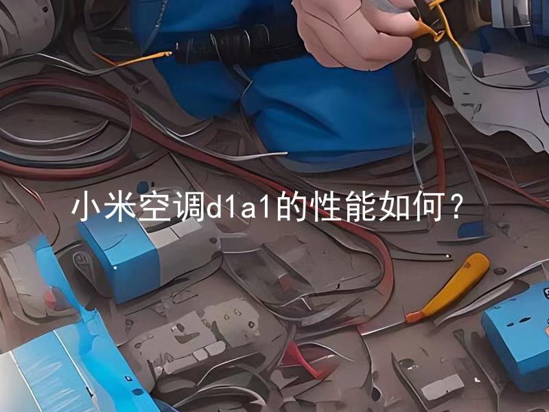 小米空调d1a1的性能如何？ 小米空调d1a1的性能优势有哪些？