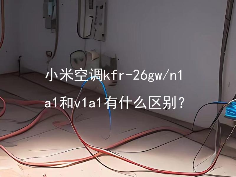 小米空调kfr-26gw/n1a1和v1a1有什么区别？ 小米空调kfr-26gw/n1a1和v1a1在性能方面有何差异？