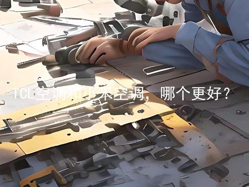 TCL空调和小米空调，哪个更好？ TCL空调和小米空调使用寿命长吗？
