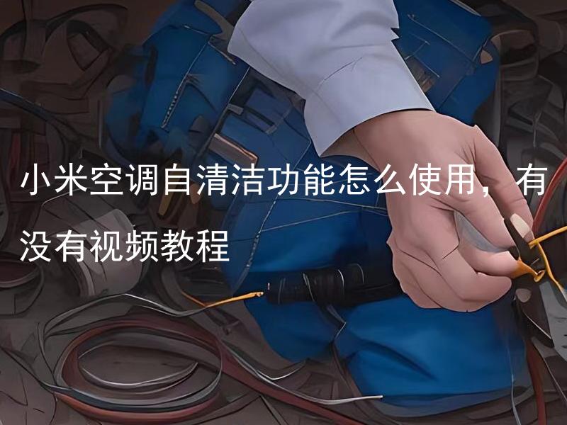 小米空调自清洁功能怎么使用，有没有视频教程 小米空调自清洁功能如何操作？有没有相关的视频教程呢？