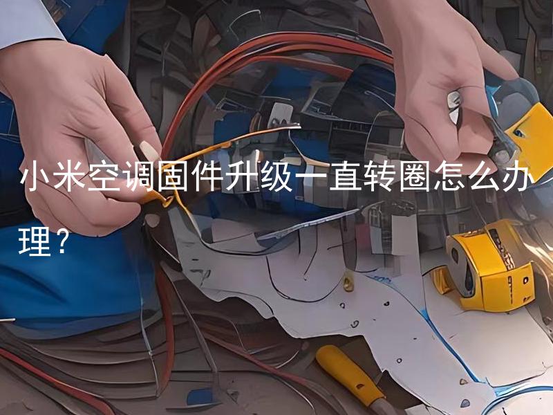 小米空调固件升级一直转圈怎么办理？ 小米空调固件升级一直转圈是什么原因？