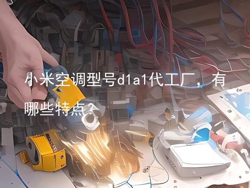 小米空调型号d1a1代工厂，有哪些特点？