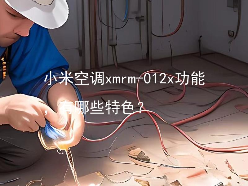小米空调xmrm-012x功能，有哪些特色？ 小米空调xmrm-012x除降温功能外，还有哪些特色？