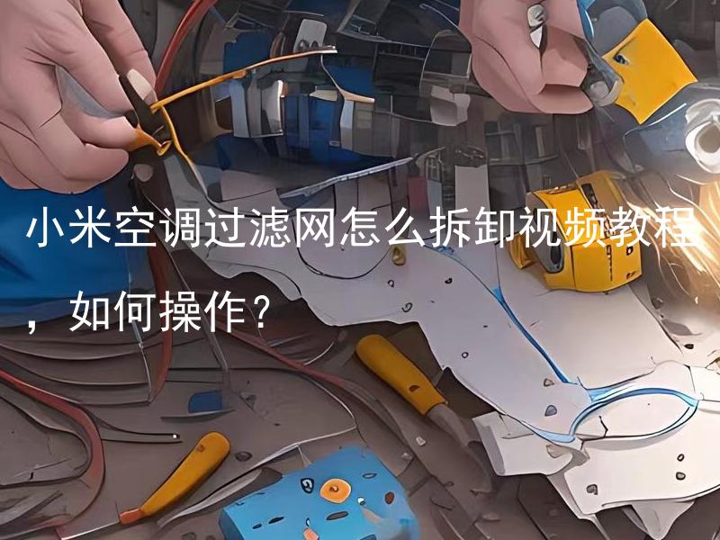 小米空调过滤网怎么拆卸视频教程，如何操作？ 小米空调过滤网怎么清洗？如何保持清洁？
