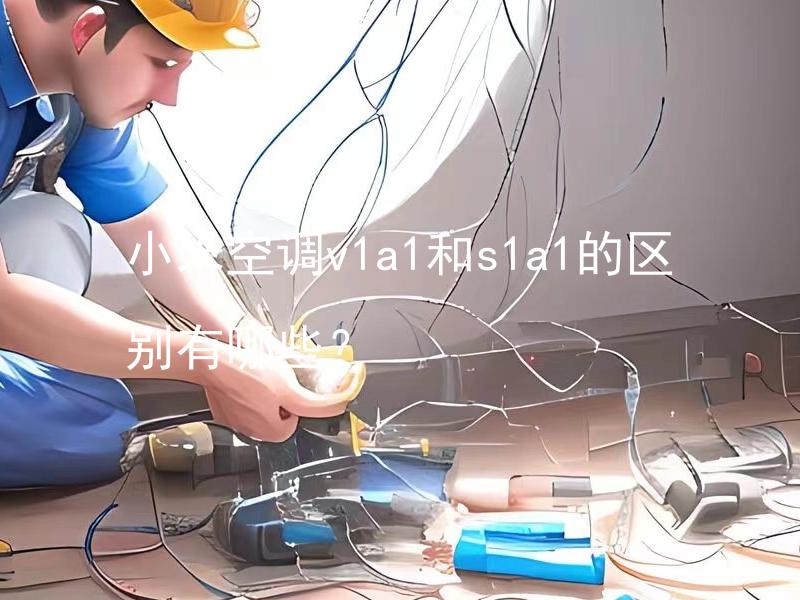 小米空调v1a1和s1a1的区别有哪些？ 小米空调V1A1和S1A1的性能参数有何不同？