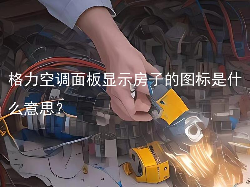 格力空调面板显示房子的图标是什么意思？ 格力空调面板显示房子的图标哪些表示的是故障？