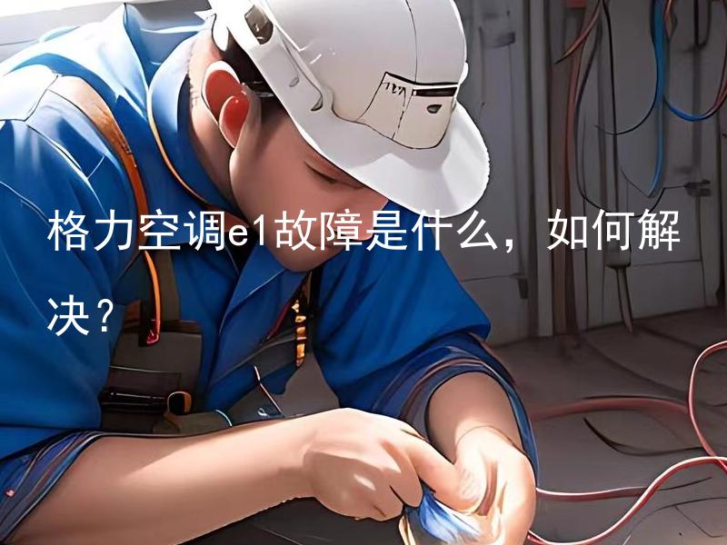 格力空调e1故障是什么，如何解决？ 格力空调e1故障是什么原因导致的？该故障如何快速解决？