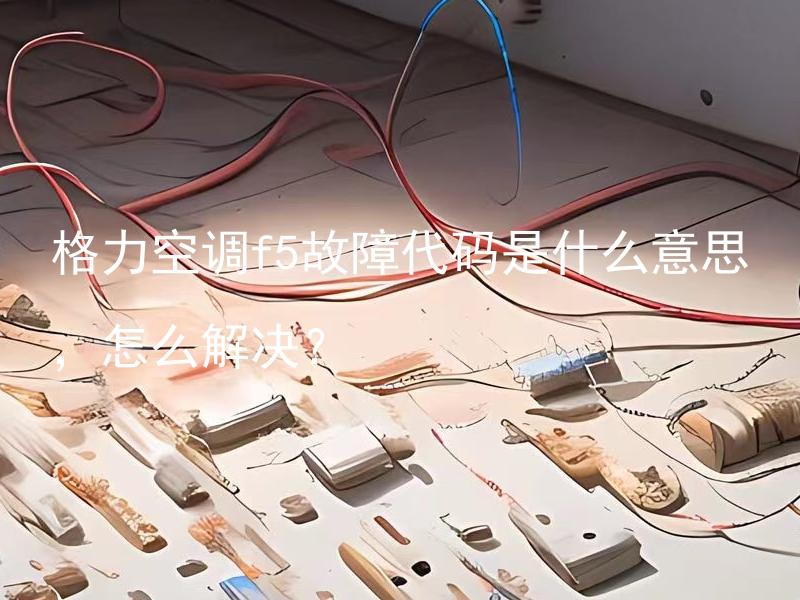 格力空调f5故障代码是什么意思，怎么解决？ 格力空调f5故障代码的具体含义是什么，应该如何来解决这个问题？