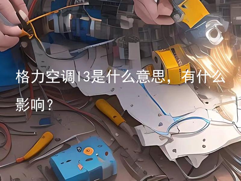 格力空调l3是什么意思，有什么影响？ 格力空调L3是什么意思，有什么影响对空调功能和使用有哪些影响与区别？