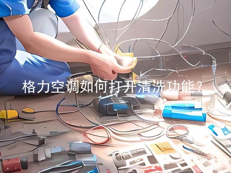 格力空调如何打开清洗功能？ 格力空调的清洗功能如何打开和操作？