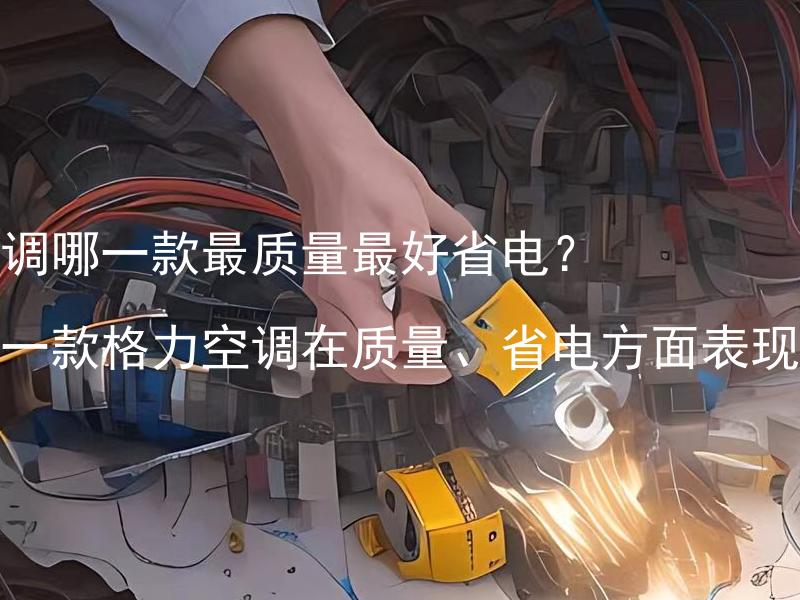 格力空调哪一款最质量最好省电？了解哪一款格力空调在质量、省电方面表现最好。 哪一款格力空调在质量、省电方面表现最好