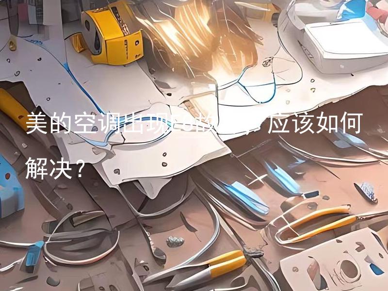 美的空调出现E8故障，应该如何解决？ 美的空调出现E8故障，怎么才能排查并修复？