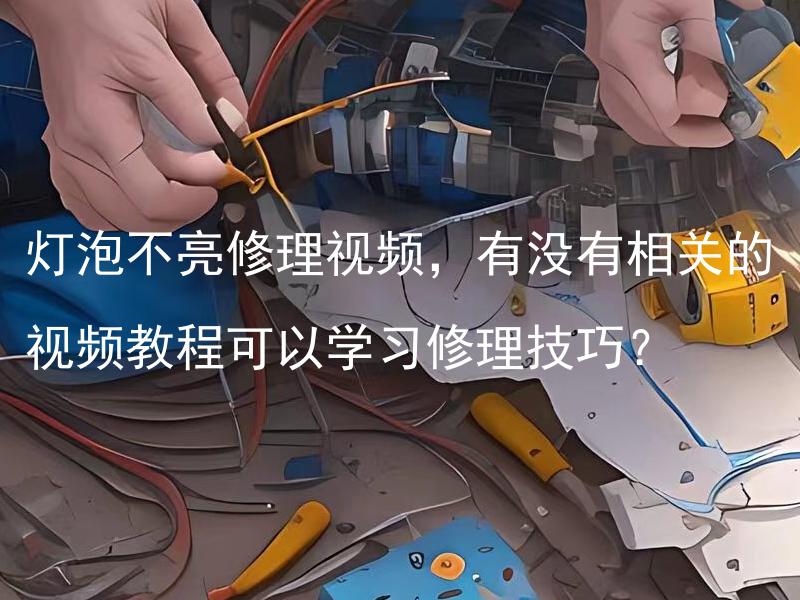 灯泡不亮修理视频，有没有相关的视频教程可以学习修理技巧？ 灯泡不亮修理视频，如何正确安全地更换坏灯泡？