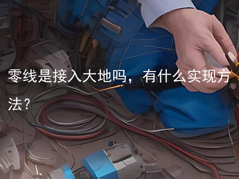 零线是接入大地吗，有什么实现方法？ 零线是接入大地的唯一实现方法吗？
